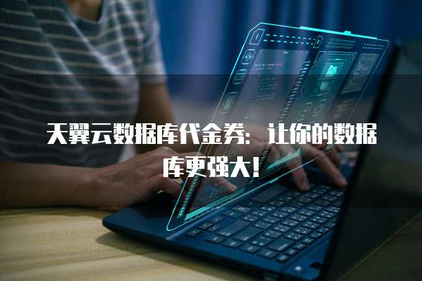 天翼云数据库代金券:让你的数据库更强大!