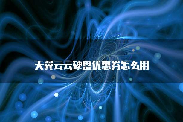 天翼云云硬盘优惠券怎么用
