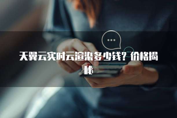 天翼云实时云渲染多少钱？价格揭秘