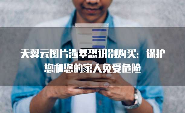 天翼云图片涉暴恐识别购买:保护您和您的家人免受危险