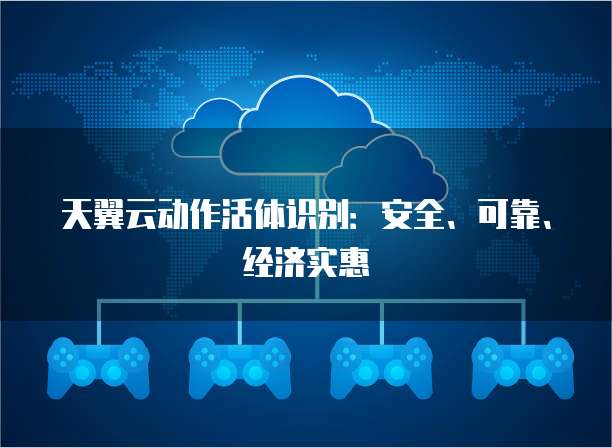 天翼云动作活体识别:安全、可靠、经济实惠