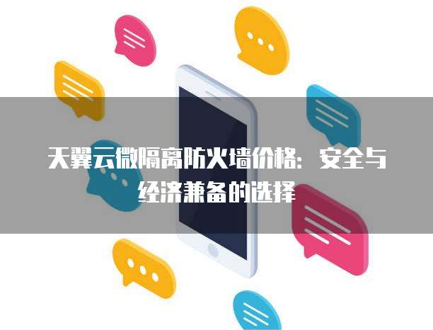 天翼云微隔离防火墙价格：安全与经济兼备的选择
