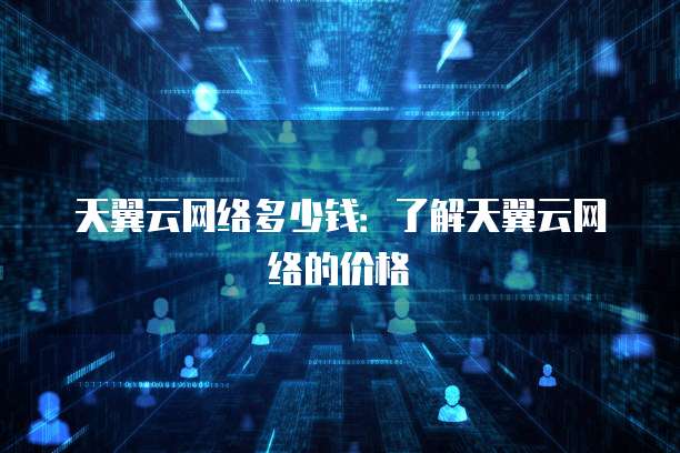 天翼云网络多少钱:了解天翼云网络的价格