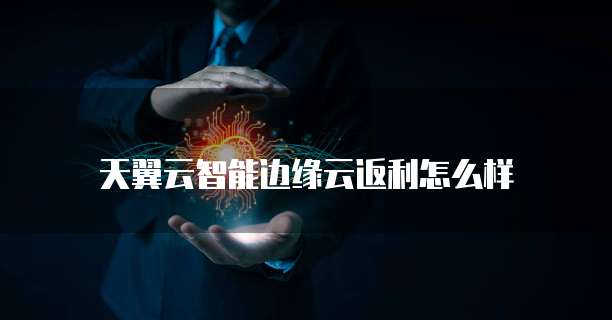 天翼云智能边缘云返利怎么样