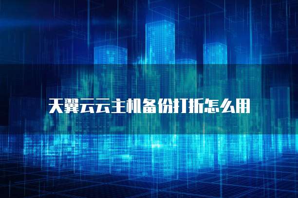 天翼云云主机备份打折怎么用