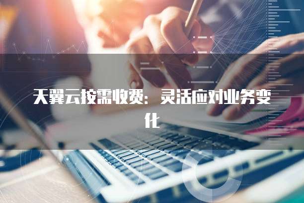 天翼云按需收费:灵活应对业务变化