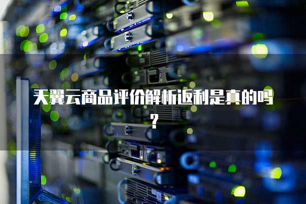 天翼云商品评价解析返利是真的吗?