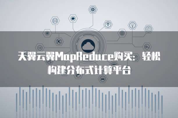 天翼云翼MapReduce购买:轻松构建分布式计算平台