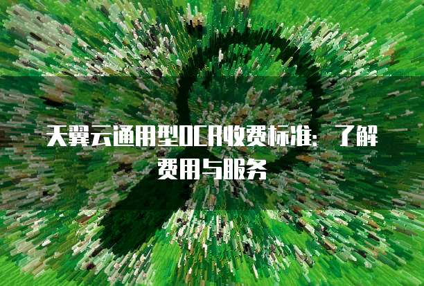 天翼云通用型OCR收费标准:了解费用与服务