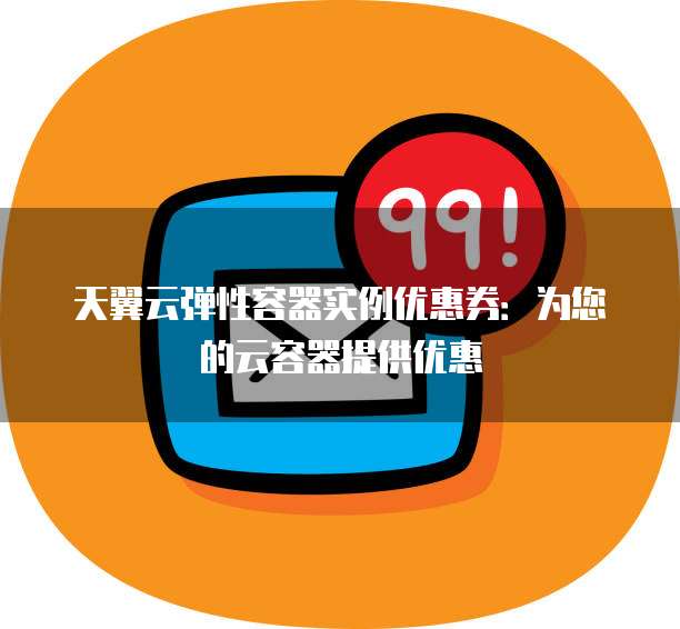天翼云弹性容器实例优惠券：为您的云容器提供优惠