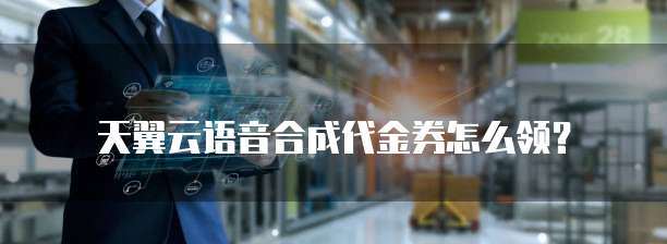 天翼云语音合成代金券怎么领?