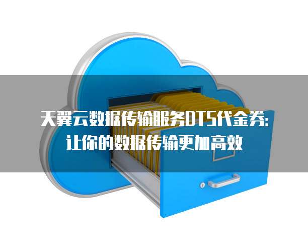 天翼云数据传输服务DTS代金券:让你的数据传输更加高效