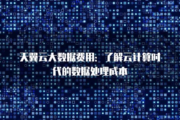 天翼云大数据费用:了解云计算时代的数据处理成本