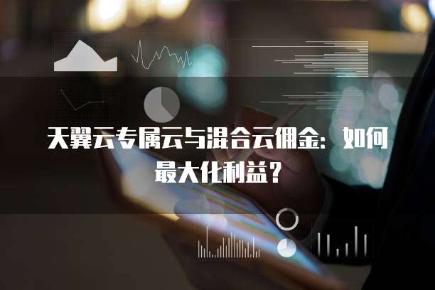 天翼云专属云与混合云佣金:如何最大化利益?