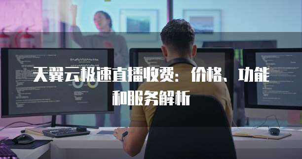 天翼云极速直播收费：价格、功能和服务解析