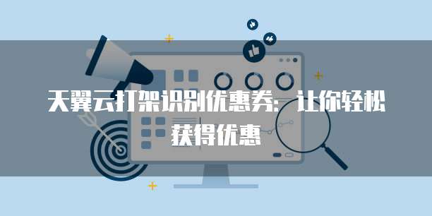 天翼云打架识别优惠券:让你轻松获得优惠