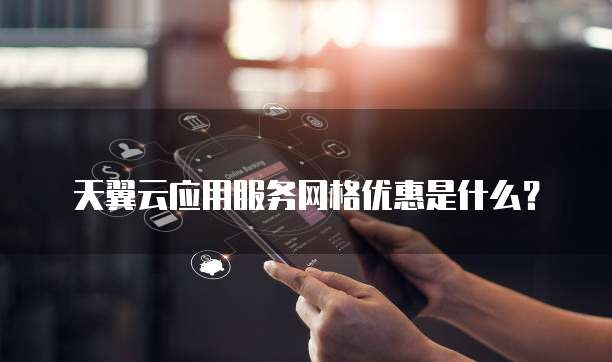 天翼云应用服务网格优惠是什么？