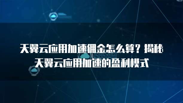 天翼云应用加速佣金怎么算?揭秘天翼云应用加速的盈利模式