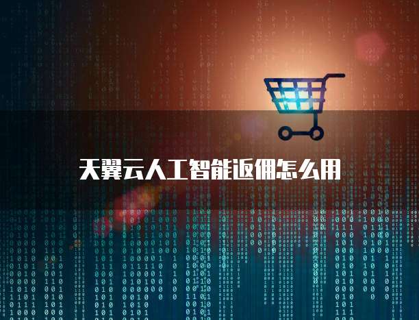 天翼云人工智能返佣怎么用