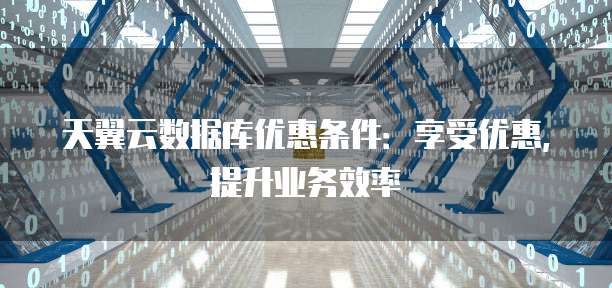 天翼云数据库优惠条件：享受优惠，提升业务效率