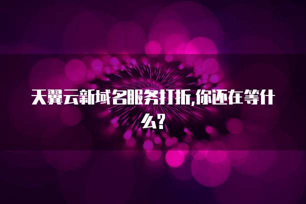 天翼云新域名服务打折,你还在等什么?