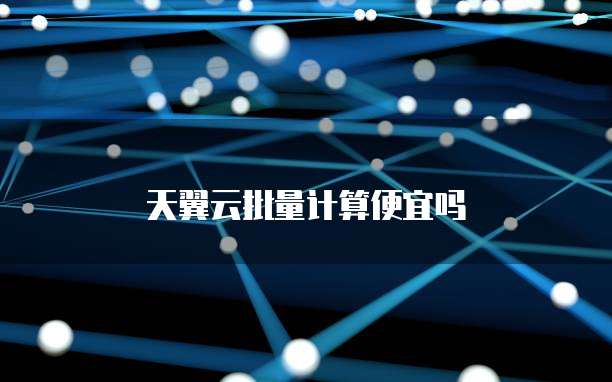 天翼云批量计算便宜吗
