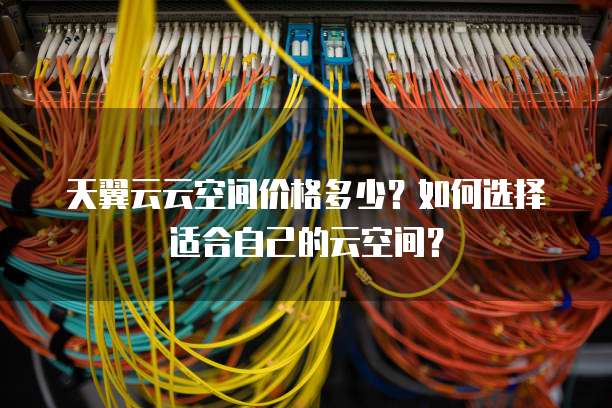 天翼云云空间价格多少？如何选择适合自己的云空间？