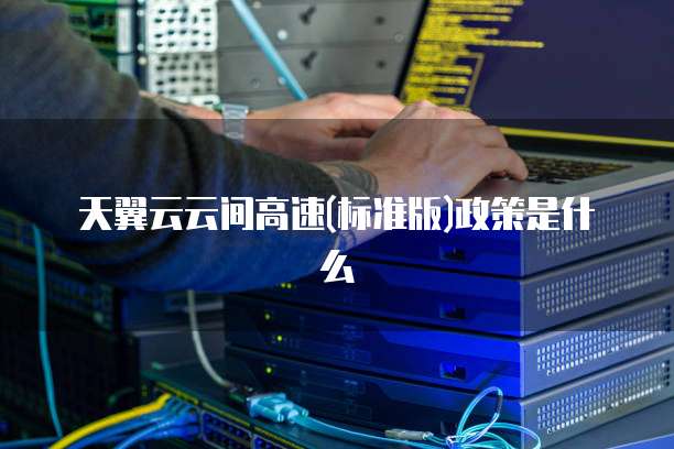 天翼云云间高速(标准版)政策是什么