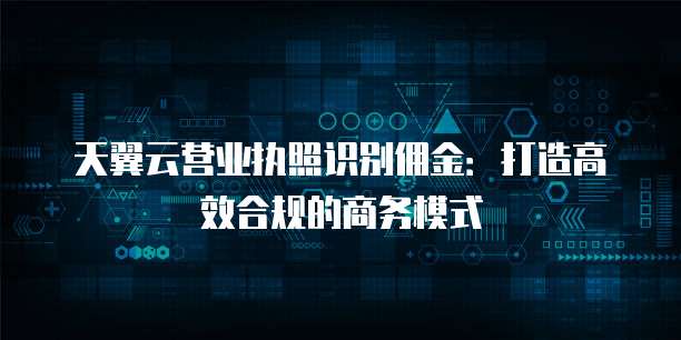 天翼云营业执照识别佣金:打造高效合规的商务模式