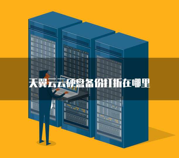 天翼云云硬盘备份打折在哪里