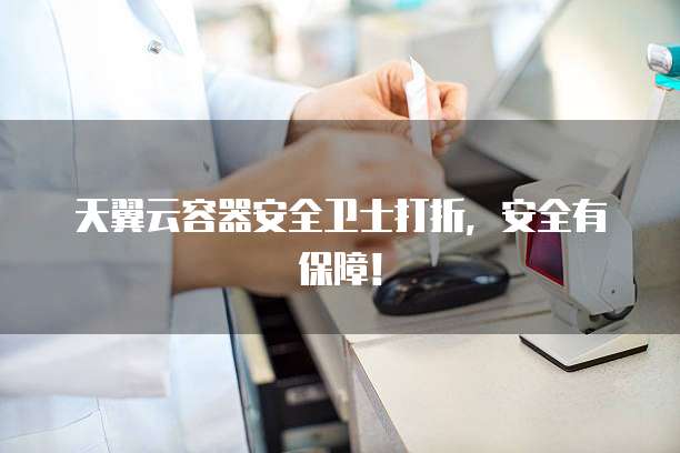 天翼云容器安全卫士打折,安全有保障!