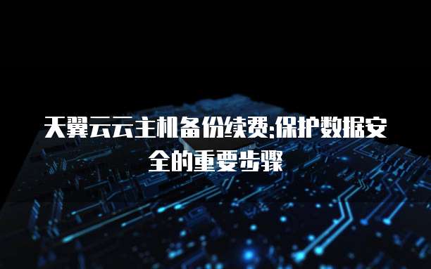 天翼云云主机备份续费:保护数据安全的重要步骤