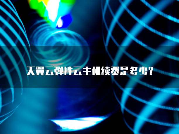 天翼云弹性云主机续费是多少？