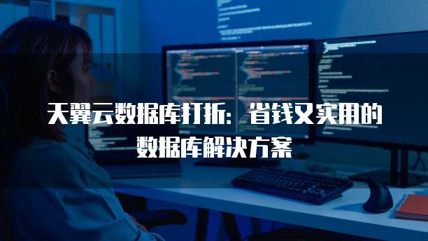 天翼云数据库打折:省钱又实用的数据库解决方案
