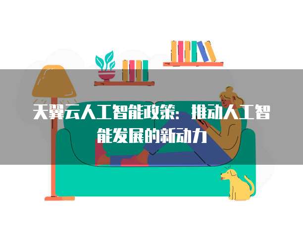 天翼云人工智能政策:推动人工智能发展的新动力