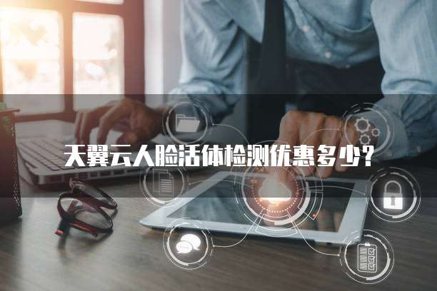 天翼云人脸活体检测优惠多少？