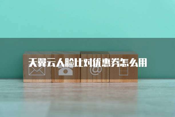 天翼云人脸比对优惠券怎么用