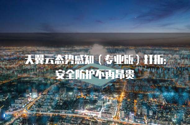 天翼云态势感知(专业版)打折:安全防护不再昂贵