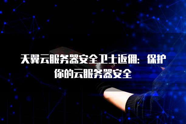 天翼云服务器安全卫士返佣:保护你的云服务器安全