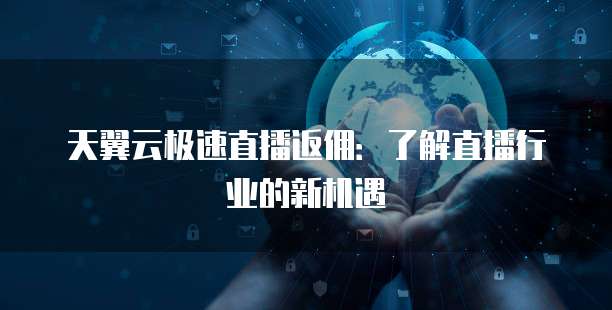 天翼云极速直播返佣：了解直播行业的新机遇