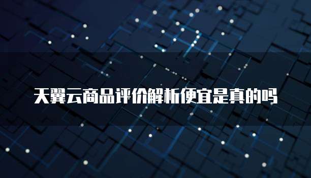天翼云商品评价解析便宜是真的吗