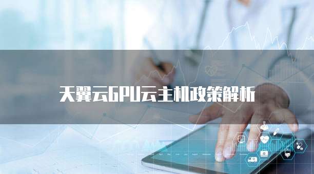 天翼云GPU云主机政策解析