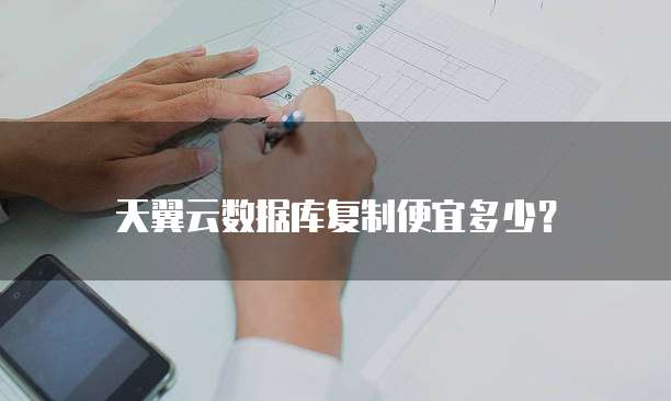 天翼云数据库复制便宜多少?