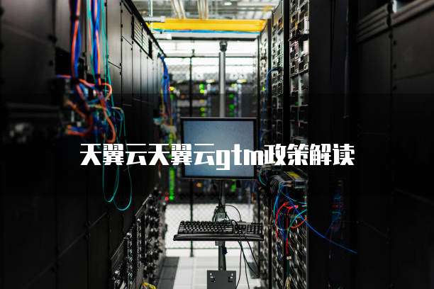 天翼云天翼云gtm政策解读