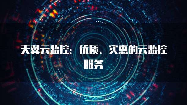 天翼云监控:优质、实惠的云监控服务