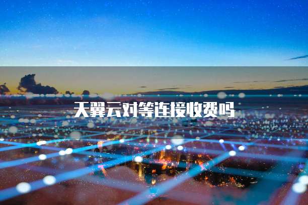 天翼云对等连接收费吗