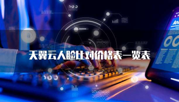 天翼云人脸比对价格表一览表
