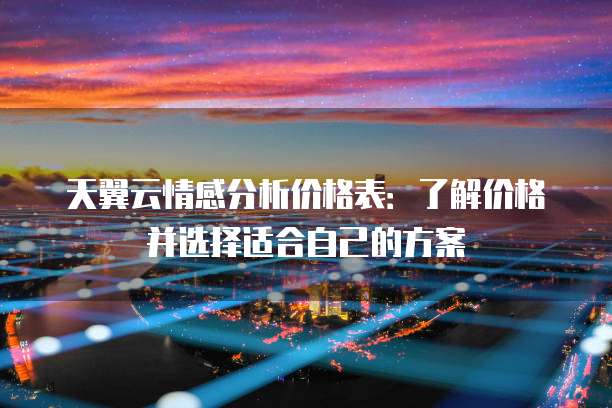 天翼云情感分析价格表:了解价格并选择适合自己的方案