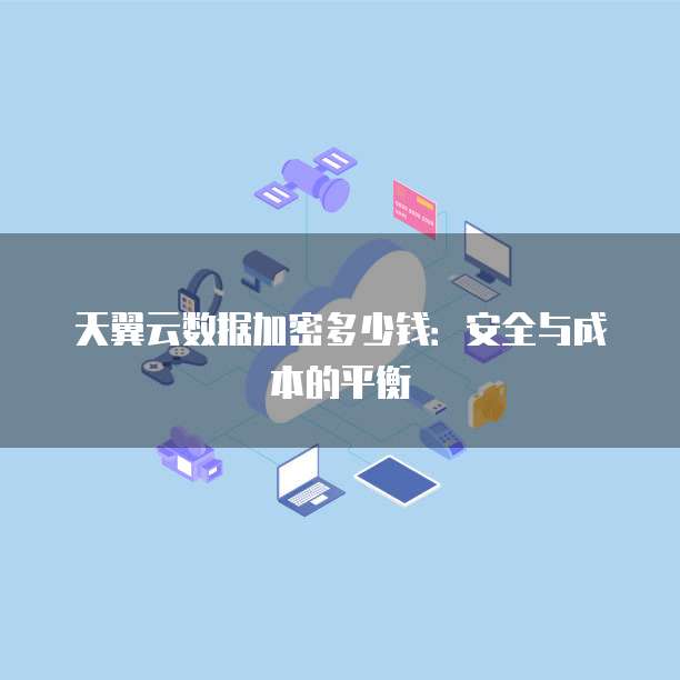 天翼云数据加密多少钱：安全与成本的平衡