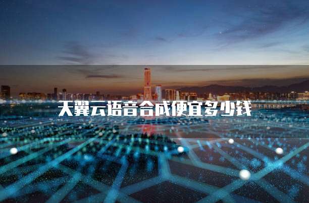 天翼云语音合成便宜多少钱